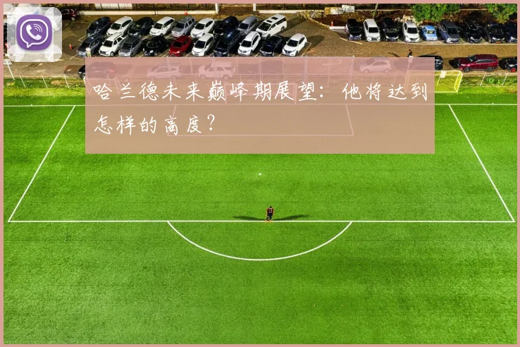 哈兰德未来巅峰期展望：他将达到怎样的高度？