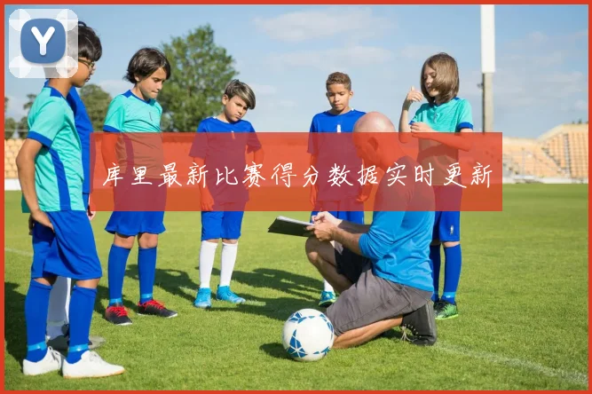 库里最新比赛得分数据实时更新