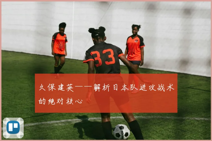 久保建英——解析日本队进攻战术的绝对核心