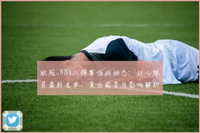 欧冠_NBA八强赛伤病动态：核心球员最新名单、复出前景与影响解析