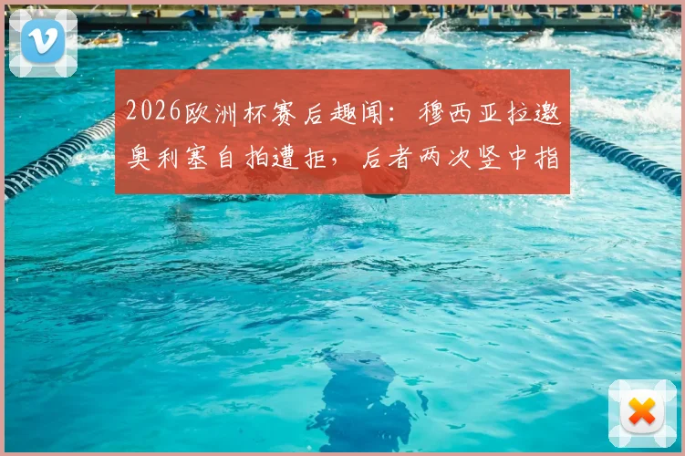 2026欧洲杯赛后趣闻：穆西亚拉邀奥利塞自拍遭拒，后者两次竖中指回应，完整事件经过与视频片段汇总