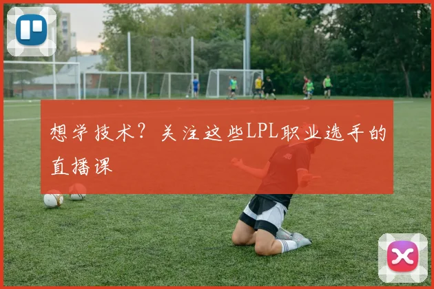 想学技术？关注这些LPL职业选手的直播课