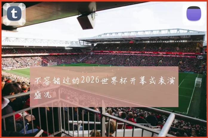 不容错过的2026世界杯开幕式表演盛况