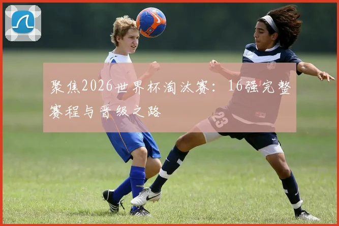 聚焦2026世界杯淘汰赛：16强完整赛程与晋级之路