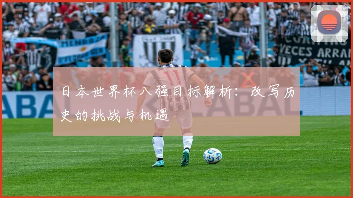 日本世界杯八强目标解析:改写历史的挑战与机遇