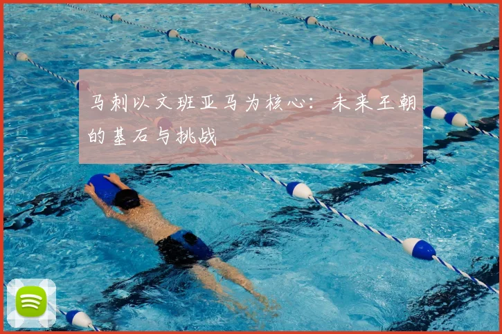 马刺以文班亚马为核心：未来王朝的基石与挑战