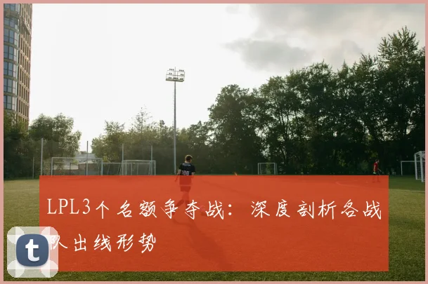 LPL3个名额争夺战：深度剖析各战队出线形势