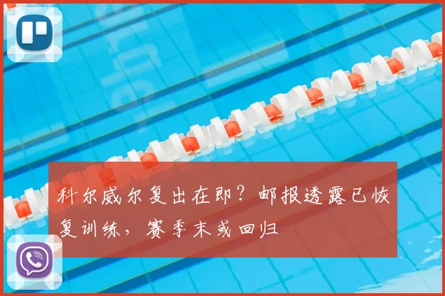 科尔威尔复出在即？邮报透露已恢复训练，赛季末或回归