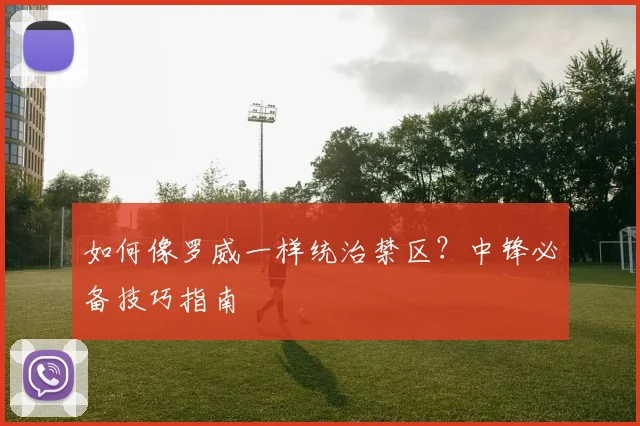 如何像罗威一样统治禁区？中锋必备技巧指南