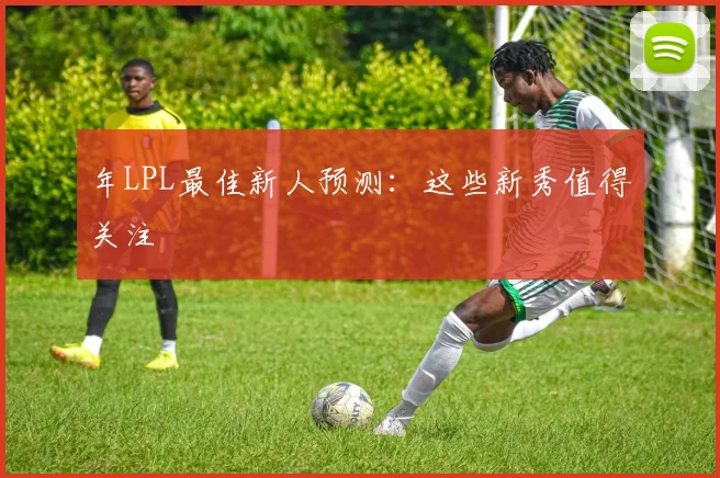 年LPL最佳新人预测：这些新秀值得关注