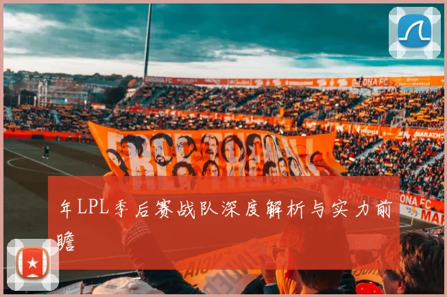 年LPL季后赛战队深度解析与实力前瞻