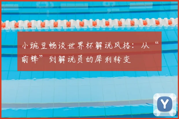 小豌豆畅谈世界杯解说风格:从“前锋”到解说员的犀利转变