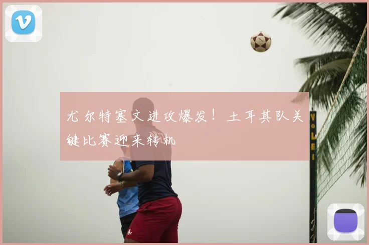 尤尔特塞文进攻爆发！土耳其队关键比赛迎来转机