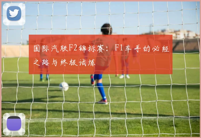 国际汽联F2锦标赛：F1车手的必经之路与终极试炼