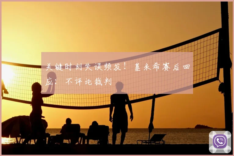 关键时刻失误频发！基米希赛后回应：不评论裁判