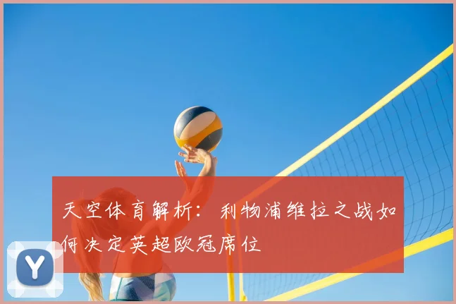 天空体育解析：利物浦维拉之战如何决定英超欧冠席位