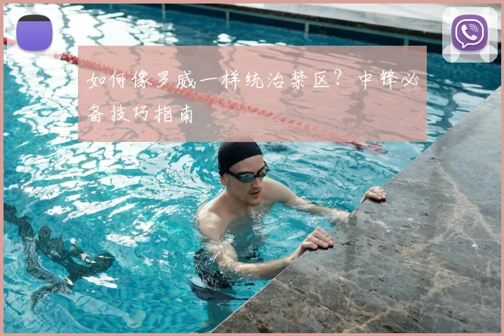 如何像罗威一样统治禁区？中锋必备技巧指南