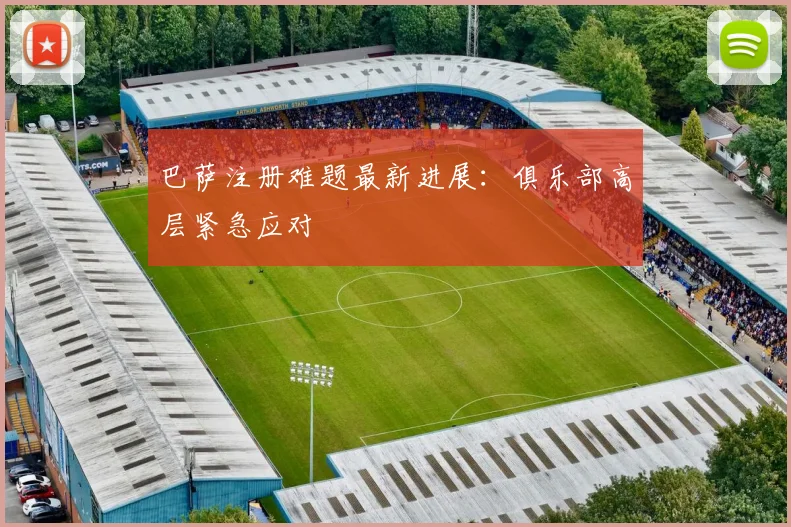 巴萨注册难题最新进展：俱乐部高层紧急应对