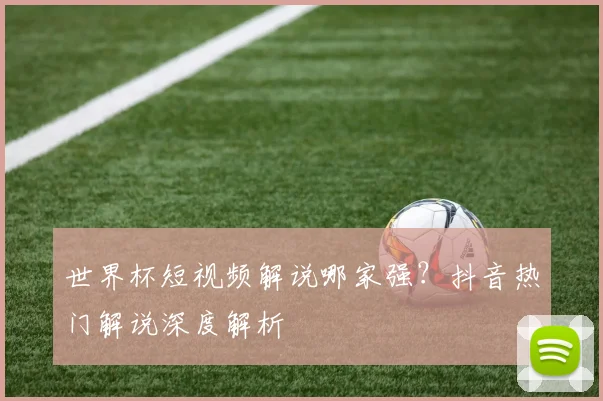 世界杯短视频解说哪家强？抖音热门解说深度解析