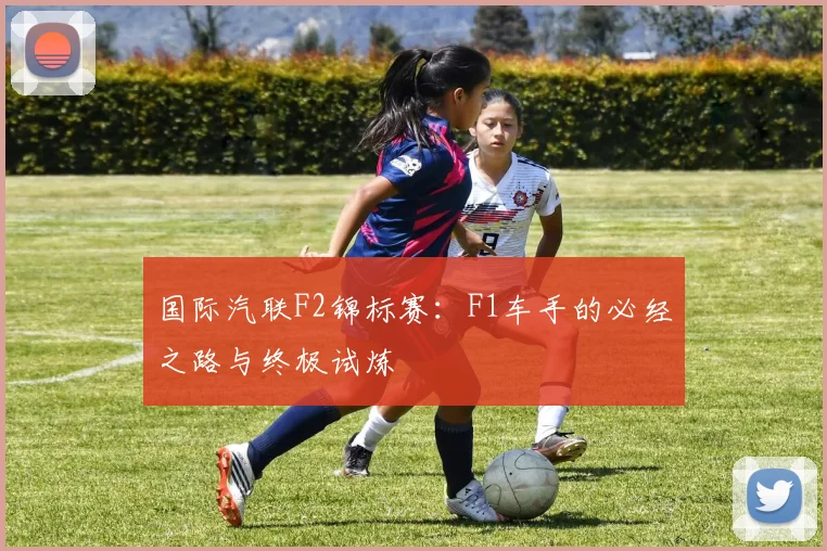 国际汽联F2锦标赛：F1车手的必经之路与终极试炼