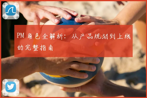 PM 角色全解析:从产品规划到上线的完整指南