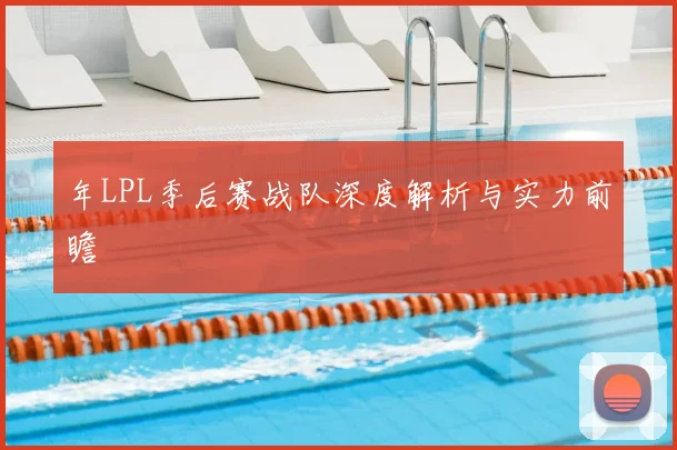 年LPL季后赛战队深度解析与实力前瞻