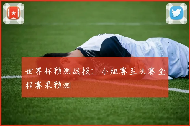 世界杯预测战报：小组赛至决赛全程赛果预测