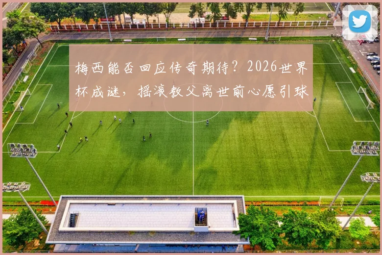 梅西能否回应传奇期待？2026世界杯成谜，摇滚教父离世前心愿引球迷热议