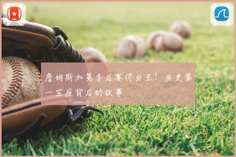 詹姆斯加冕季后赛得分王!历史第一宝座背后的故事
