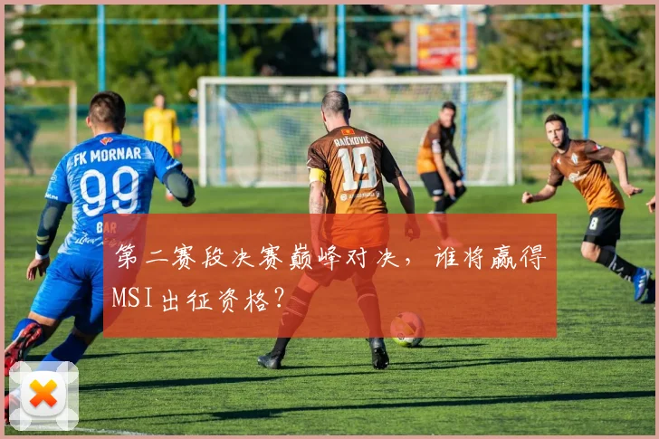 第二赛段决赛巅峰对决，谁将赢得MSI出征资格？