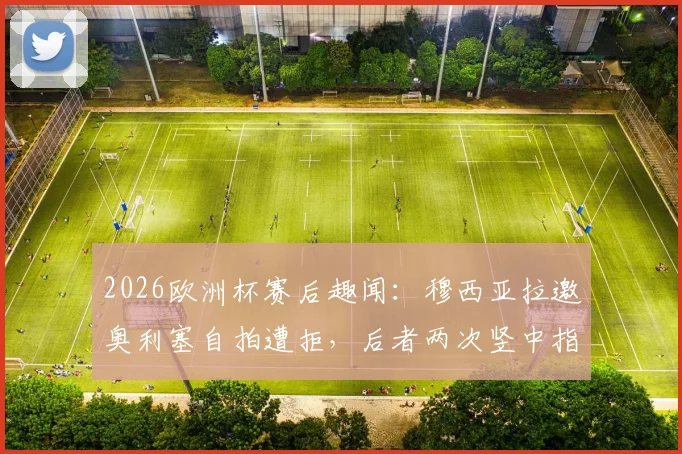 2026欧洲杯赛后趣闻:穆西亚拉邀奥利塞自拍遭拒,后者两次竖中指回应,完整事件经过与视频片段汇总