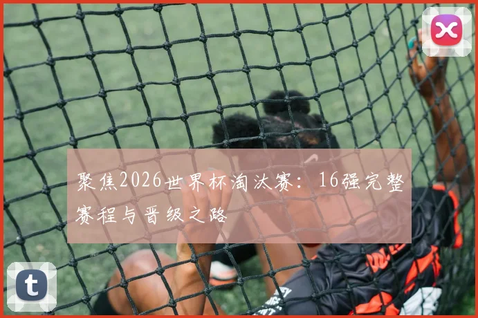 聚焦2026世界杯淘汰赛：16强完整赛程与晋级之路