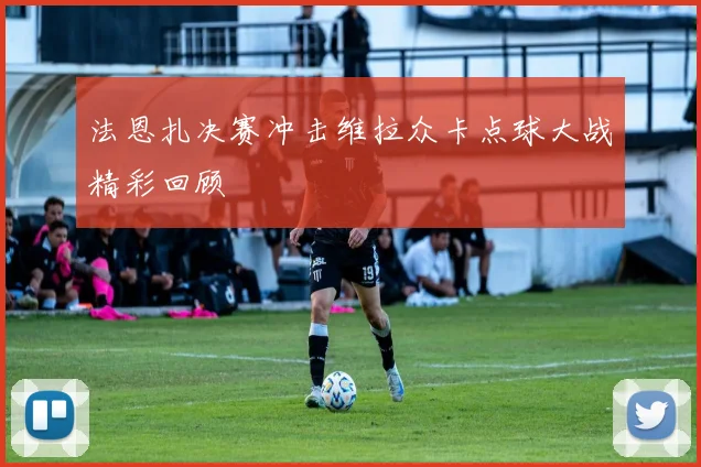 法恩扎决赛冲击维拉众卡点球大战精彩回顾