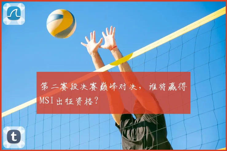 第二赛段决赛巅峰对决，谁将赢得MSI出征资格？