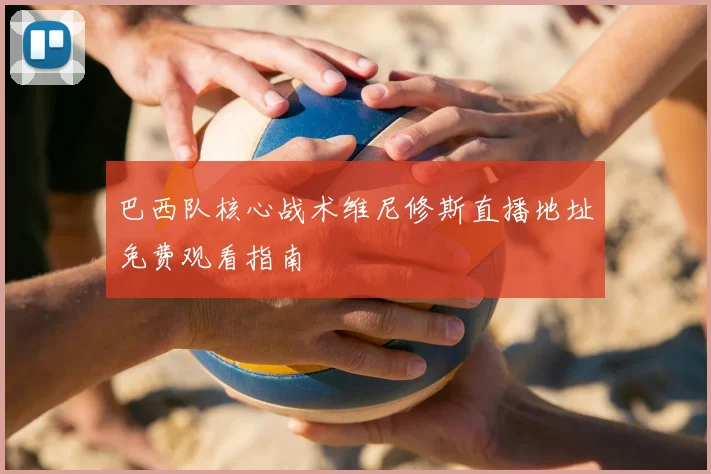 巴西队核心战术维尼修斯直播地址免费观看指南