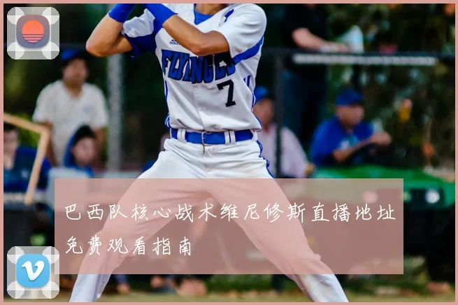 巴西队核心战术维尼修斯直播地址免费观看指南