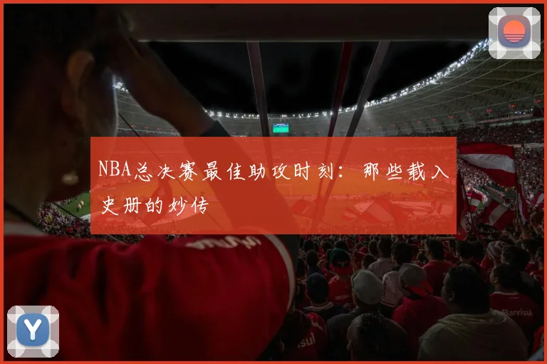 NBA总决赛最佳助攻时刻：那些载入史册的妙传