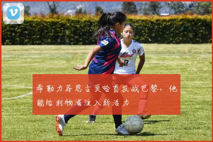 希勒力荐恩古莫哈首发战巴黎,他能给利物浦注入新活力