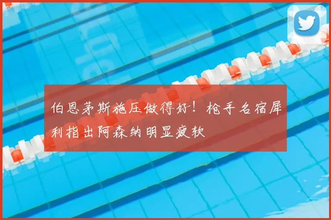 伯恩茅斯施压做得好!枪手名宿犀利指出阿森纳明显疲软