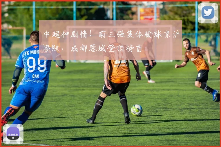 中超神剧情！前三强集体输球京沪惨败，成都蓉城登顶榜首