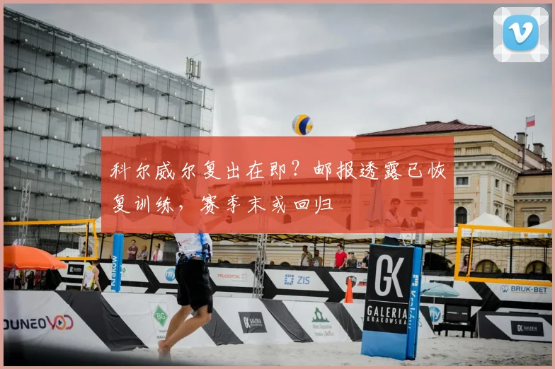 科尔威尔复出在即?邮报透露已恢复训练,赛季末或回归