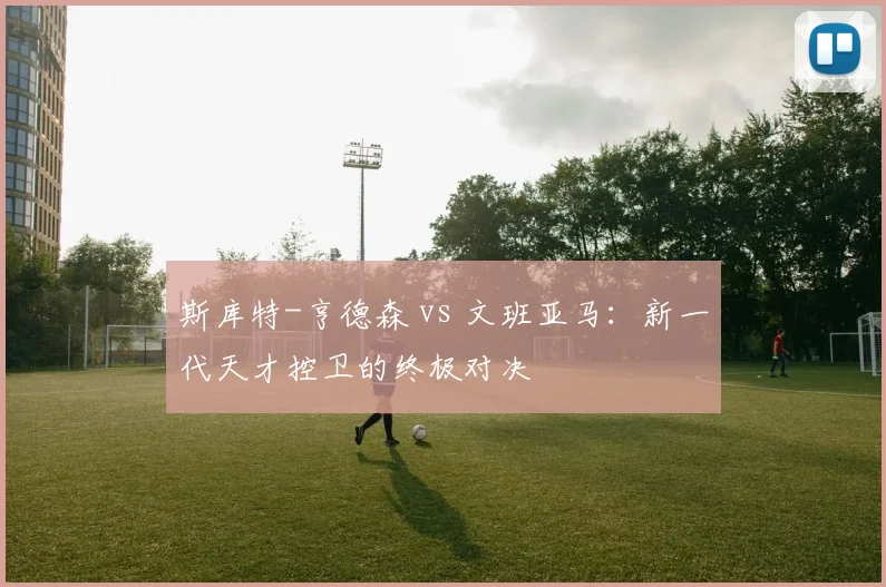 斯库特-亨德森 vs 文班亚马:新一代天才控卫的终极对决