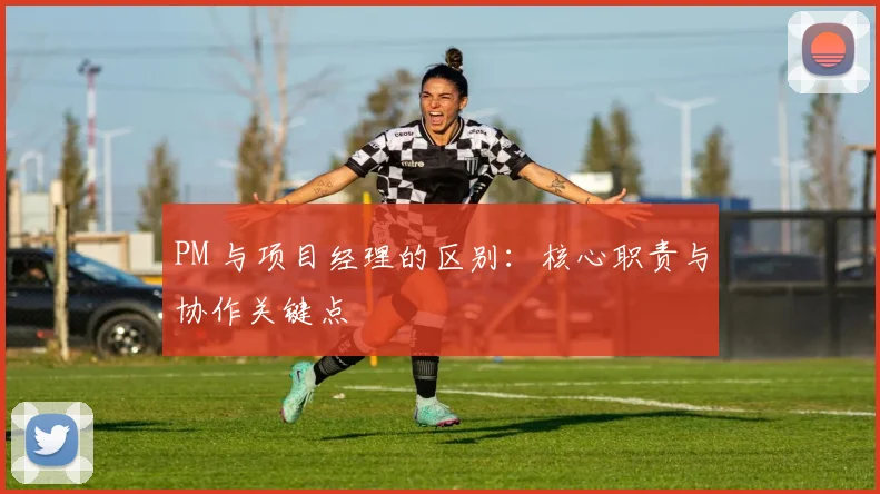 PM 与项目经理的区别：核心职责与协作关键点
