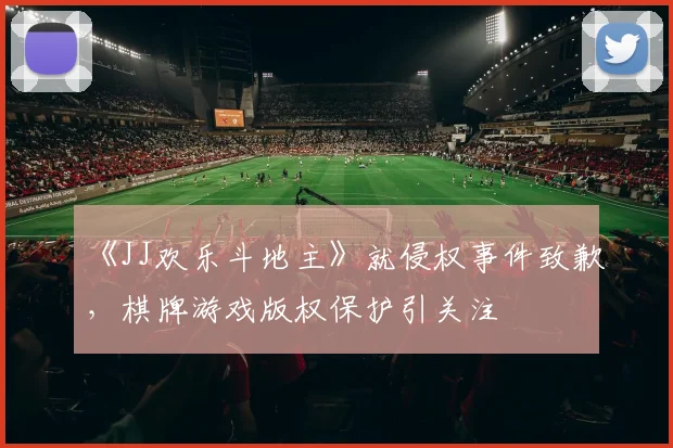 《JJ欢乐斗地主》就侵权事件致歉，棋牌游戏版权保护引关注