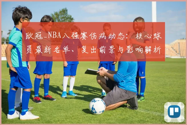 欧冠_NBA八强赛伤病动态：核心球员最新名单、复出前景与影响解析
