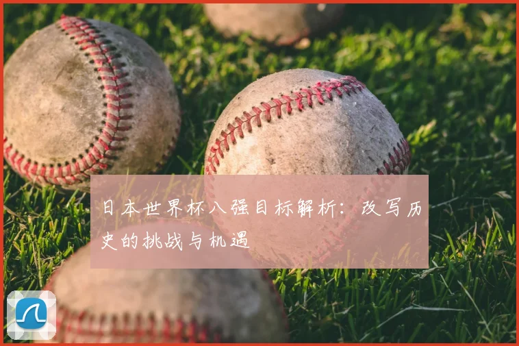 日本世界杯八强目标解析:改写历史的挑战与机遇
