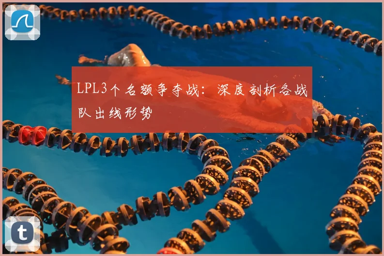 LPL3个名额争夺战：深度剖析各战队出线形势