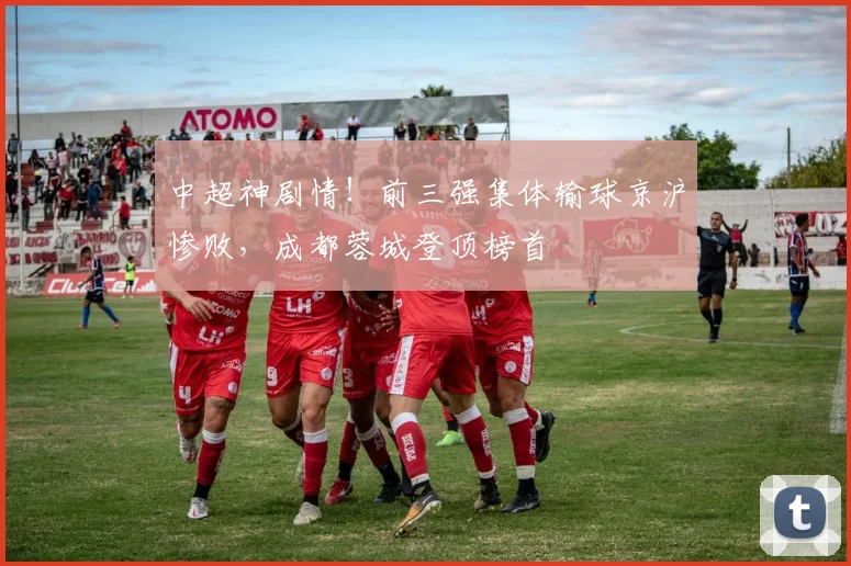 中超神剧情!前三强集体输球京沪惨败,成都蓉城登顶榜首