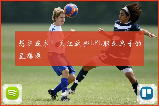 想学技术？关注这些LPL职业选手的直播课