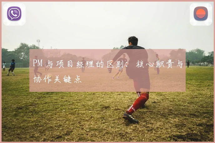 PM 与项目经理的区别：核心职责与协作关键点